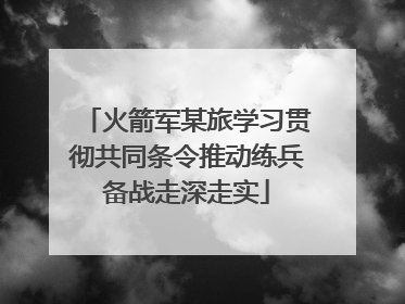 火箭军某旅学习贯彻共同条令推动练兵备战走深走实