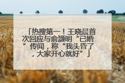 热搜第一！王晓晨首次回应与俞灏明“已婚”传闻，称“我头昏了，大家开心就好”