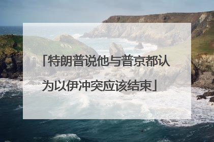 特朗普说他与普京都认为以伊冲突应该结束