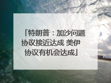 特朗普：加沙问题协议接近达成 美伊协议有机会达成