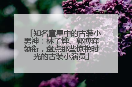 知名童星中的古装小男神：林子烨、郭博弈领衔，盘点那些惊艳时光的古装小演员