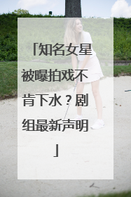 知名女星被曝拍戏不肯下水？剧组最新声明