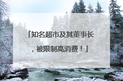 知名超市及其董事长，被限制高消费！