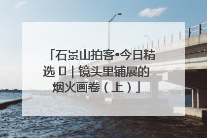 石景山拍客•今日精选 ㉓｜镜头里铺展的烟火画卷（上）