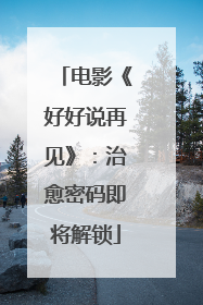 电影《好好说再见》：治愈密码即将解锁