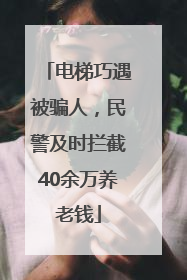 电梯巧遇被骗人，民警及时拦截40余万养老钱