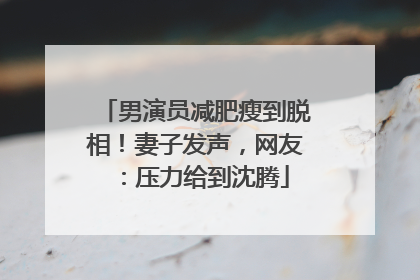男演员减肥瘦到脱相！妻子发声，网友：压力给到沈腾