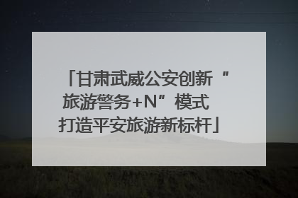 甘肃武威公安创新“旅游警务+N”模式 打造平安旅游新标杆