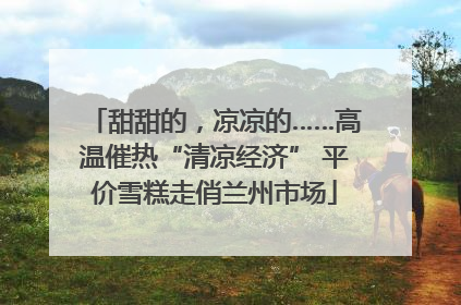 甜甜的，凉凉的……高温催热“清凉经济” 平价雪糕走俏兰州市场