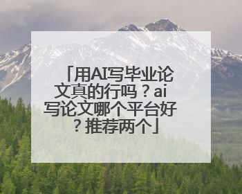 用AI写毕业论文真的行吗？ai写论文哪个平台好？推荐两个