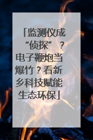 监测仪成“侦探”？电子鞭炮当爆竹？看新乡科技赋能生态环保