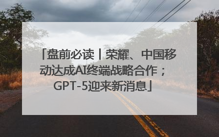 盘前必读丨荣耀、中国移动达成AI终端战略合作；GPT-5迎来新消息