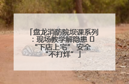 盘龙消防院坝课系列：现场教学解隐患   “下店上宅” 安全 “不打烊”