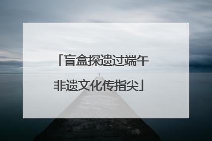 盲盒探遗过端午 非遗文化传指尖