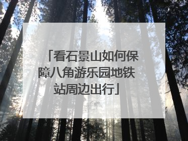 看石景山如何保障八角游乐园地铁站周边出行