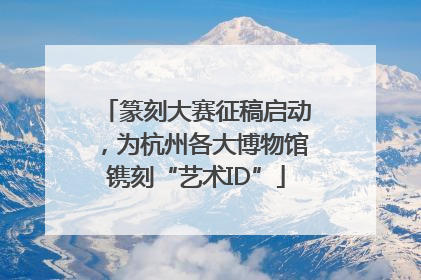篆刻大赛征稿启动，为杭州各大博物馆镌刻“艺术ID”