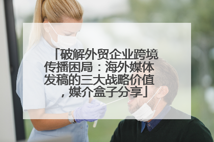 破解外贸企业跨境传播困局：海外媒体发稿的三大战略价值，媒介盒子分享