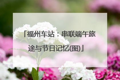 福州车站：串联端午旅途与节日记忆(图)