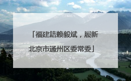 福建籍赖毅斌，履新北京市通州区委常委