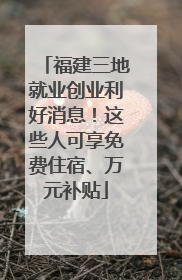 福建三地就业创业利好消息！这些人可享免费住宿、万元补贴