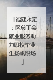 福建永定：区总工会就业服务助力职校毕业生扬帆职场