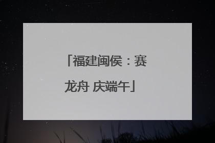 福建闽侯：赛龙舟 庆端午