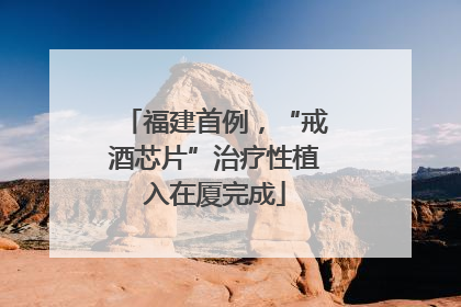 福建首例，“戒酒芯片”治疗性植入在厦完成