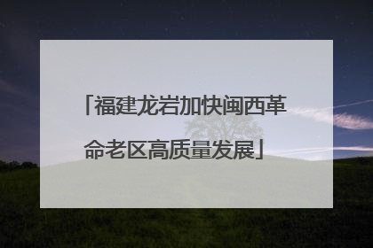 福建龙岩加快闽西革命老区高质量发展