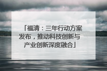 福清：三年行动方案发布，推动科技创新与产业创新深度融合