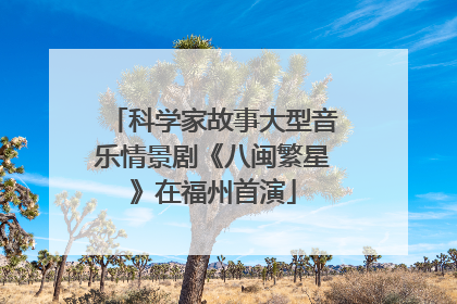 科学家故事大型音乐情景剧《八闽繁星》在福州首演
