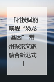 科技赋能唤醒“恐龙基因” 常州探索文旅融合新范式