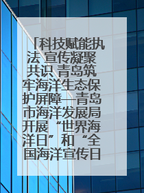 科技赋能执法 宣传凝聚共识 青岛筑牢海洋生态保护屏障—青岛市海洋发展局开展“世界海洋日”和“全国海洋宣传日”宣传活动