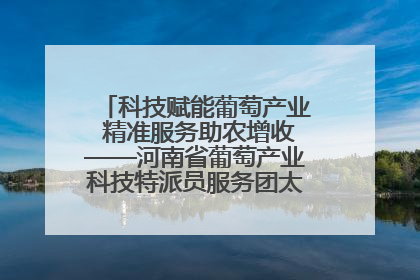 科技赋能葡萄产业 精准服务助农增收——河南省葡萄产业科技特派员服务团太康县科技服务纪实