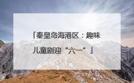 秦皇岛海港区：趣味儿童剧迎“六一”