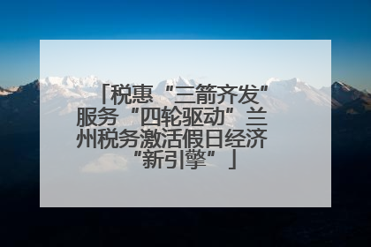 税惠“三箭齐发”服务“四轮驱动”兰州税务激活假日经济“新引擎”