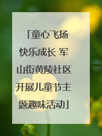 童心飞扬 快乐成长 军山街黄陵社区开展儿童节主题趣味活动