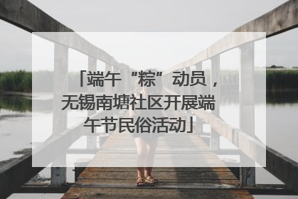 端午“粽”动员，无锡南塘社区开展端午节民俗活动