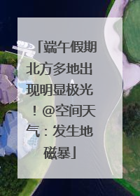 端午假期北方多地出现明显极光！@空间天气：发生地磁暴