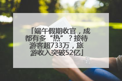 端午假期收官，成都有多“热”？接待游客超733万，旅游收入突破52亿