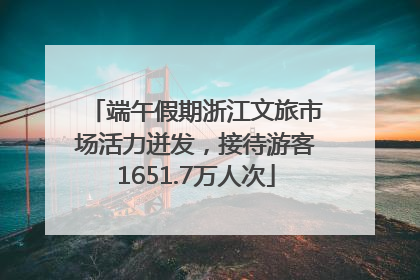 端午假期浙江文旅市场活力迸发，接待游客1651.7万人次