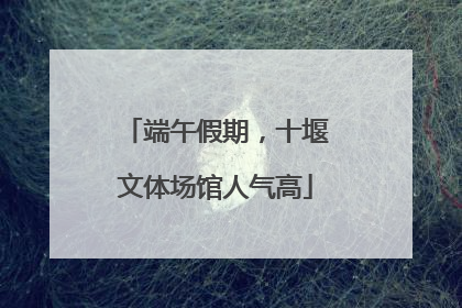 端午假期，十堰文体场馆人气高