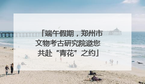 端午假期，郑州市文物考古研究院邀您共赴“青花”之约