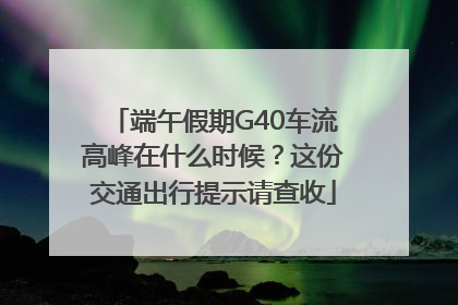 端午假期G40车流高峰在什么时候？这份交通出行提示请查收