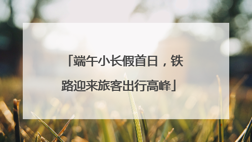 端午小长假首日，铁路迎来旅客出行高峰