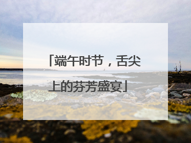 端午时节，舌尖上的芬芳盛宴