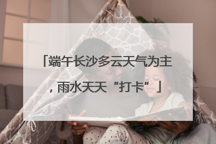 端午长沙多云天气为主，雨水天天“打卡”