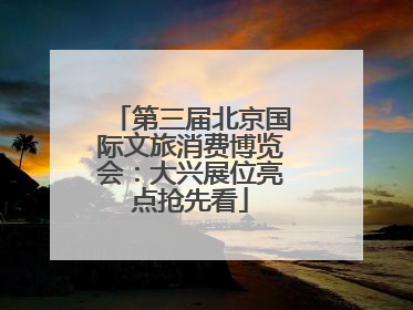 第三届北京国际文旅消费博览会：大兴展位亮点抢先看