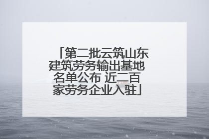 第二批云筑山东建筑劳务输出基地名单公布 近二百家劳务企业入驻