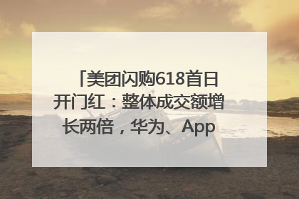 美团闪购618首日开门红：整体成交额增长两倍，华为、Apple、沃尔玛等近800个品牌翻倍增长