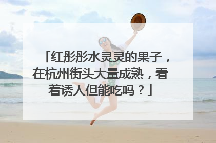 红彤彤水灵灵的果子，在杭州街头大量成熟，看着诱人但能吃吗？
